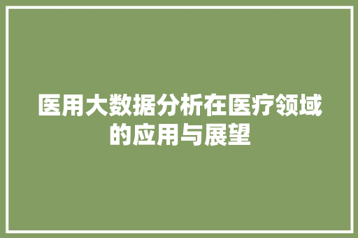 医用大数据分析在医疗领域的应用与展望 医用大数据分析在医疗领域的应用与展望