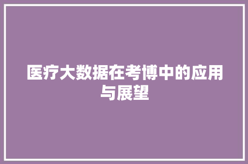 医疗大数据在考博中的应用与展望 医疗大数据在考博中的应用与展望