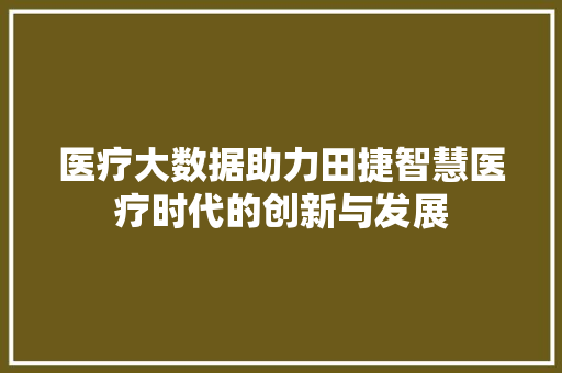 医疗大数据助力田捷智慧医疗时代的创新与发展