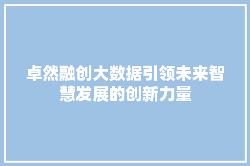 卓然融创大数据引领未来智慧发展的创新力量