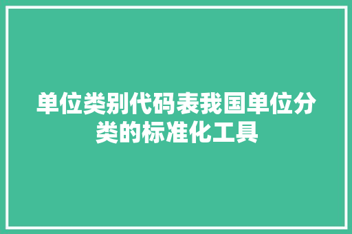 单位类别代码表我国单位分类的标准化工具