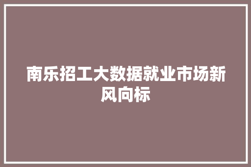 南乐招工大数据就业市场新风向标