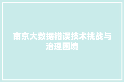 南京大数据错误技术挑战与治理困境 南京大数据错误技术挑战与治理困境