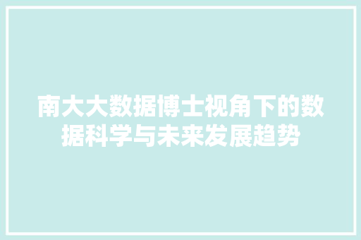 南大大数据博士视角下的数据科学与未来发展趋势 南大大数据博士视角下的数据科学与未来发展趋势