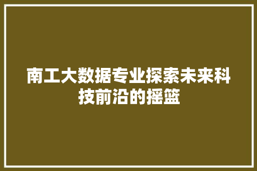 南工大数据专业探索未来科技前沿的摇篮
