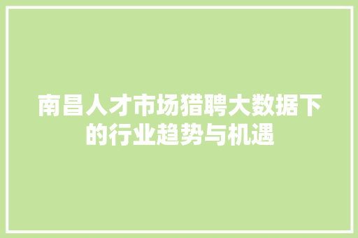 南昌人才市场猎聘大数据下的行业趋势与机遇