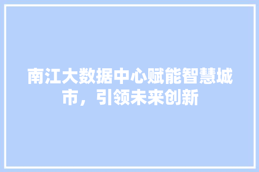 南江大数据中心赋能智慧城市,引领未来创新 南江大数据中心赋能智慧城市,引领未来创新