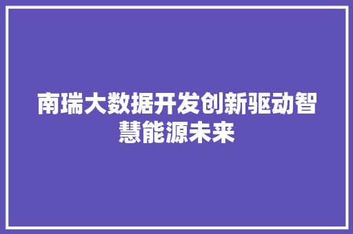 南瑞大数据开发创新驱动智慧能源未来 南瑞大数据开发创新驱动智慧能源未来