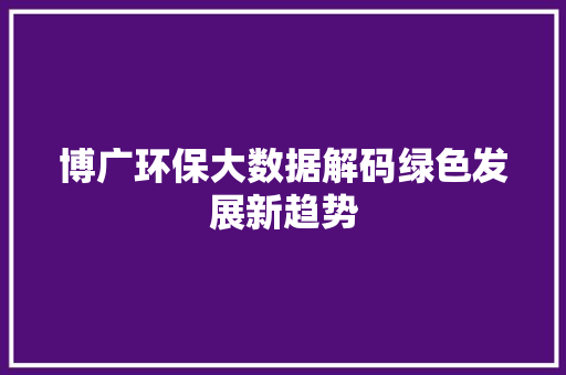博广环保大数据解码绿色发展新趋势