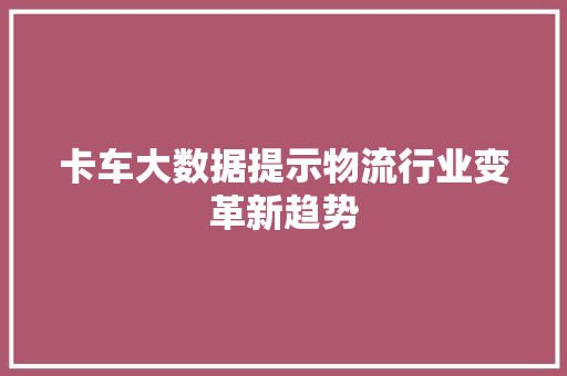 卡车大数据提示物流行业变革新趋势
