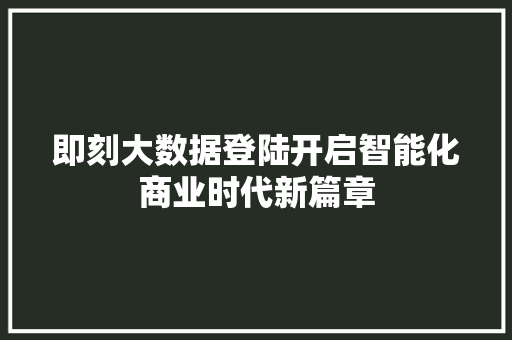 即刻大数据登陆开启智能化商业时代新篇章