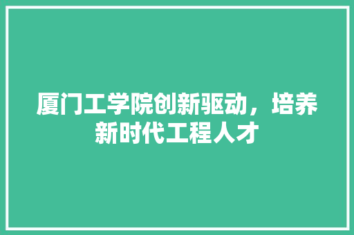 厦门工学院创新驱动，培养新时代工程人才