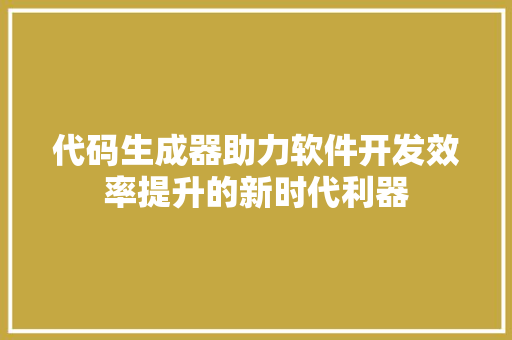 代码生成器助力软件开发效率提升的新时代利器
