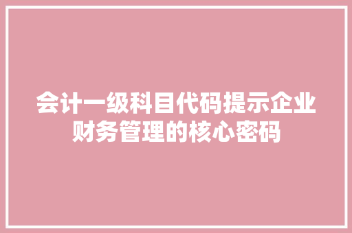 会计一级科目代码提示企业财务管理的核心密码