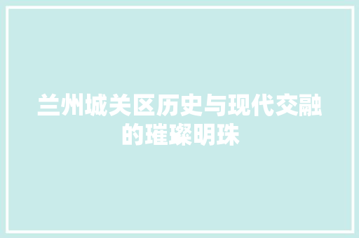 兰州城关区历史与现代交融的璀璨明珠