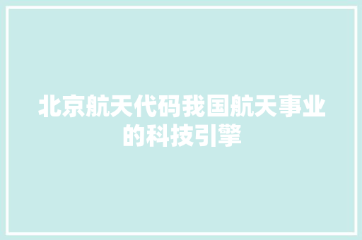 北京航天代码我国航天事业的科技引擎