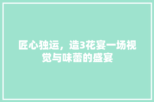 匠心独运，造3花宴一场视觉与味蕾的盛宴