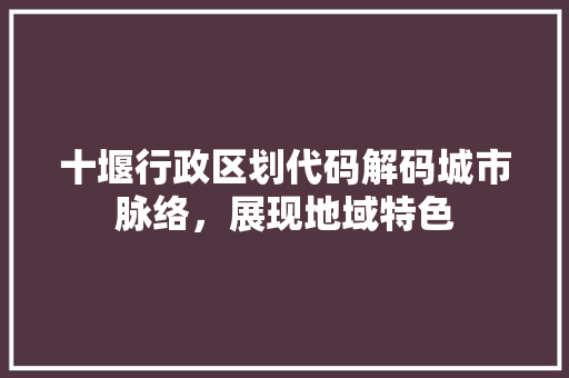 十堰行政区划代码解码城市脉络，展现地域特色
