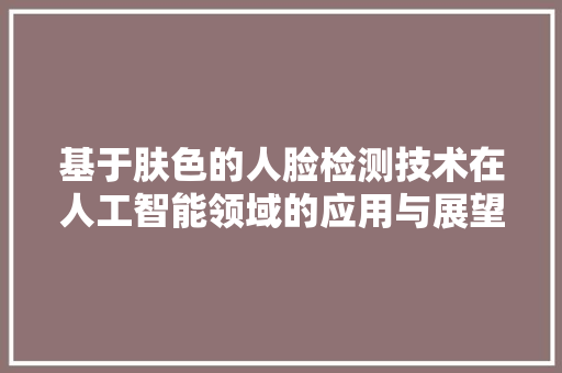 基于肤色的人脸检测技术在人工智能领域的应用与展望