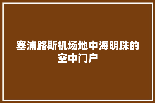 塞浦路斯机场地中海明珠的空中门户