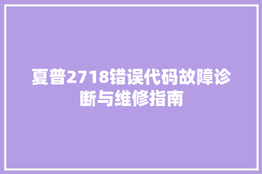 夏普2718错误代码故障诊断与维修指南 电脑基础 夏普2718错误代码故障诊断与维修指南 电脑基础