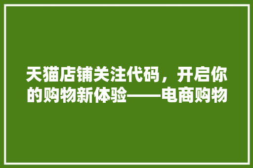 天猫店铺关注代码,开启你的购物新体验——电商购物新趋势 天猫店铺关注代码,开启你的购物新体验——电商购物新趋势