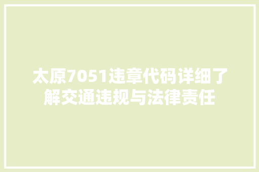 太原7051违章代码详细了解交通违规与法律责任 太原7051违章代码详细了解交通违规与法律责任