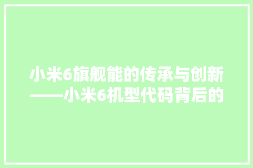 小米6旗舰能的传承与创新——小米6机型代码背后的科技魅力