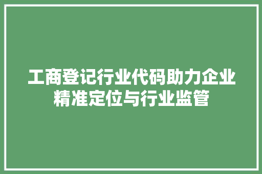 工商登记行业代码助力企业精准定位与行业监管