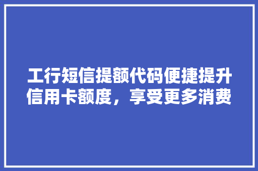 工行短信提额代码便捷提升信用卡额度，享受更多消费优惠