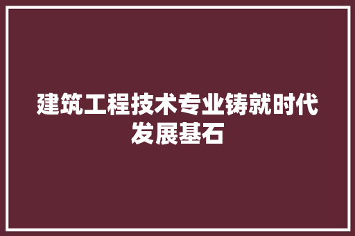 建筑工程技术专业铸就时代发展基石