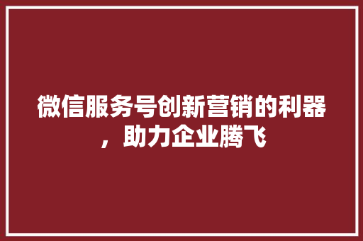 微信服务号创新营销的利器，助力企业腾飞