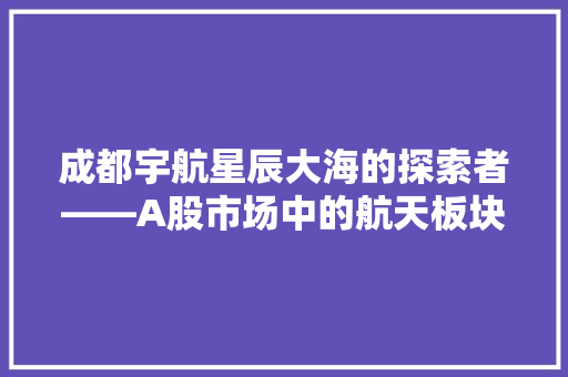 成都宇航星辰大海的探索者——A股市场中的航天板块翘楚 网络技术