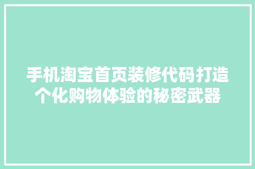 手机淘宝首页装修代码打造个化购物体验的秘密武器 电脑基础 手机淘宝首页装修代码打造个化购物体验的秘密武器 电脑基础