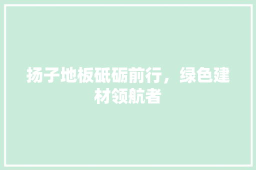 扬子地板砥砺前行，绿色建材领航者 电脑故障维修