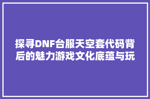 探寻DNF台服天空套代码背后的魅力游戏文化底蕴与玩家情感共鸣 电脑基础