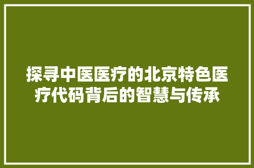 探寻中医医疗的北京特色医疗代码背后的智慧与传承 电脑故障维修