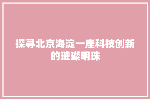 探寻北京海淀一座科技创新的璀璨明珠 电脑配置 探寻北京海淀一座科技创新的璀璨明珠 电脑配置