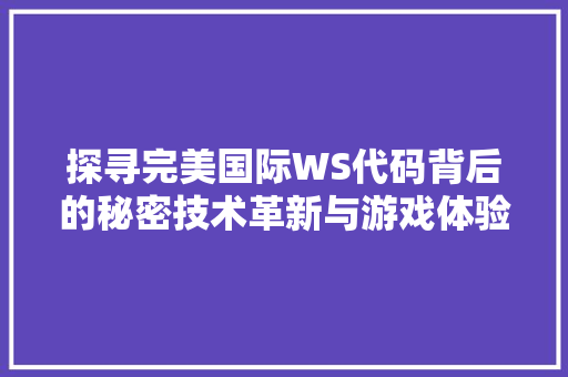 探寻完美国际WS代码背后的秘密技术革新与游戏体验的升华 电脑配置 探寻完美国际WS代码背后的秘密技术革新与游戏体验的升华 电脑配置