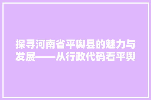 探寻河南省平舆县的魅力与发展——从行政代码看平舆的过去与未来