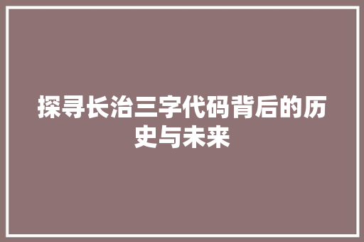 探寻长治三字代码背后的历史与未来 操作系统 探寻长治三字代码背后的历史与未来 操作系统