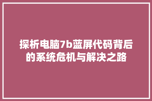 探析电脑7b蓝屏代码背后的系统危机与解决之路 网络技术
