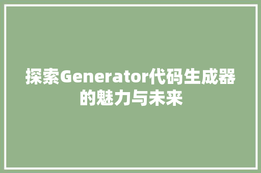 探索Generator代码生成器的魅力与未来 操作系统 探索Generator代码生成器的魅力与未来 操作系统