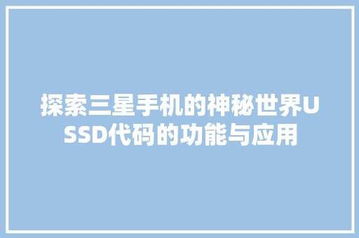 探索三星手机的神秘世界USSD代码的功能与应用