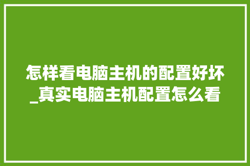 怎样看电脑主机的配置好坏_真实电脑主机配置怎么看的 电脑配置