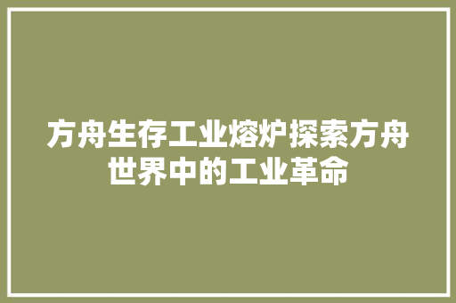 方舟生存工业熔炉探索方舟世界中的工业革命 电脑基础 方舟生存工业熔炉探索方舟世界中的工业革命 电脑基础