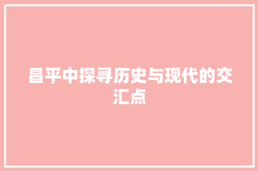 昌平中探寻历史与现代的交汇点 网络技术 昌平中探寻历史与现代的交汇点 网络技术