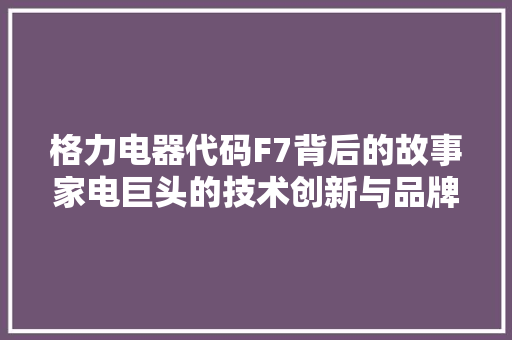 格力电器代码F7背后的故事家电巨头的技术创新与品牌崛起 网络技术
