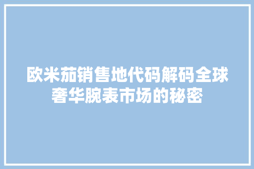 欧米茄销售地代码解码全球奢华腕表市场的秘密 电脑故障维修 欧米茄销售地代码解码全球奢华腕表市场的秘密 电脑故障维修