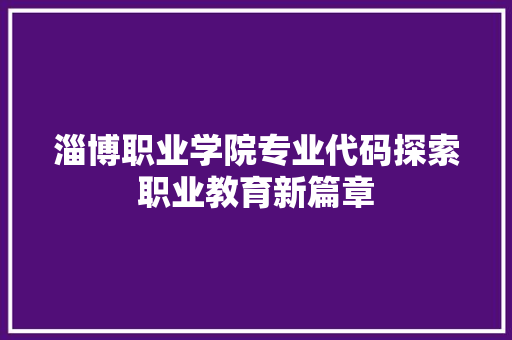 淄博职业学院专业代码探索职业教育新篇章 编程语言 淄博职业学院专业代码探索职业教育新篇章 编程语言